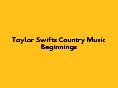 Taylor Swift's Country Music Beginnings