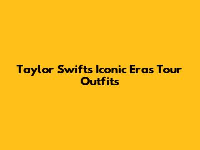 Taylor Swift's Iconic Eras Tour Outfits