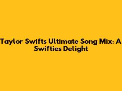 Taylor Swift's Ultimate Song Mix: A Swiftie's Delight