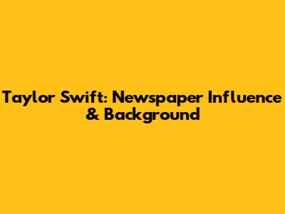 Taylor Swift: Newspaper Influence & Background