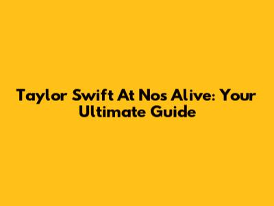 Taylor Swift At Nos Alive: Your Ultimate Guide