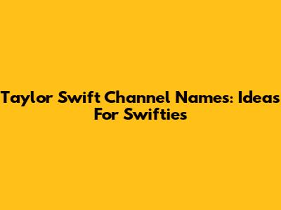 Taylor Swift Channel Names: Ideas For Swifties