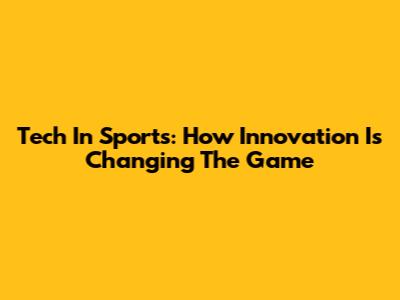 Tech In Sports: How Innovation Is Changing The Game