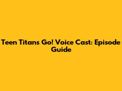 Teen Titans Go! Voice Cast: Episode Guide