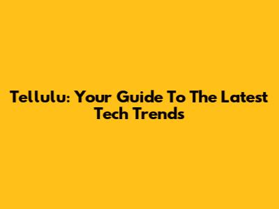 Tellulu: Your Guide To The Latest Tech Trends