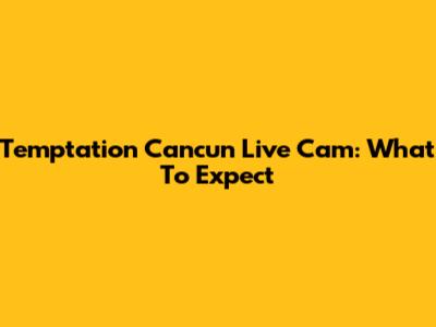 Temptation Cancun Live Cam: What To Expect