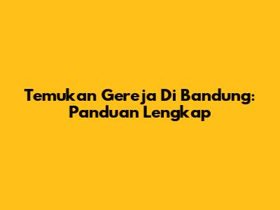 Temukan Gereja Di Bandung: Panduan Lengkap