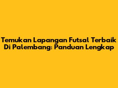 Temukan Lapangan Futsal Terbaik Di Palembang: Panduan Lengkap