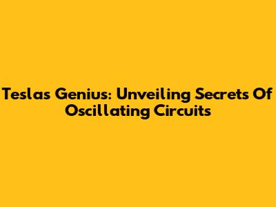 Tesla's Genius: Unveiling Secrets Of Oscillating Circuits