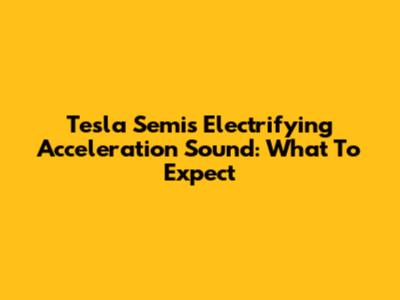 Tesla Semi's Electrifying Acceleration Sound: What To Expect