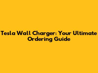 Tesla Wall Charger: Your Ultimate Ordering Guide