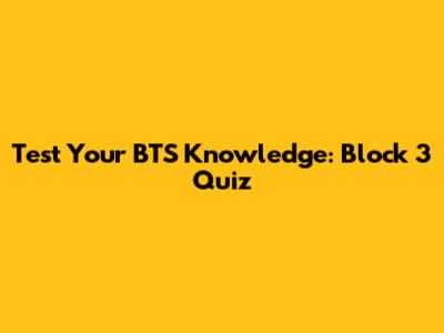 Test Your BTS Knowledge: Block 3 Quiz