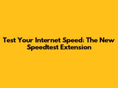 Test Your Internet Speed: The New Speedtest Extension