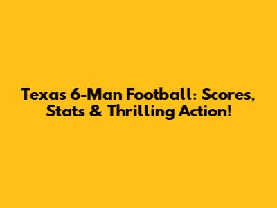 Texas 6-Man Football: Scores, Stats & Thrilling Action!