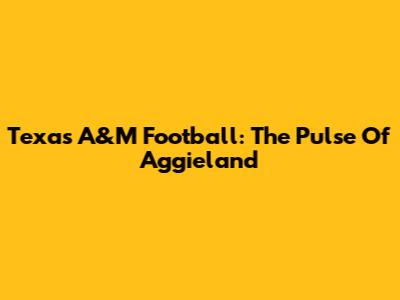 Texas A&M Football: The Pulse Of Aggieland