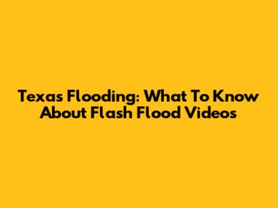 Texas Flooding: What To Know About Flash Flood Videos
