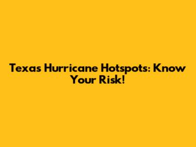 Texas Hurricane Hotspots: Know Your Risk!