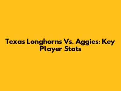Texas Longhorns Vs. Aggies: Key Player Stats