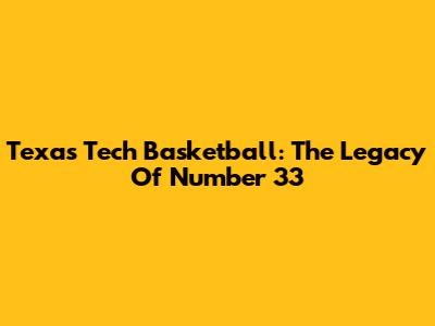 Texas Tech Basketball: The Legacy Of Number 33