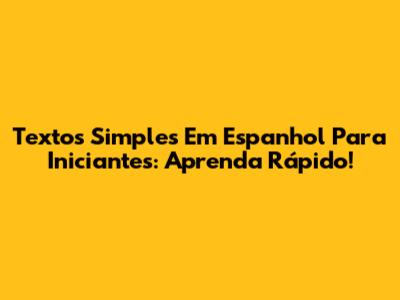 Textos Simples Em Espanhol Para Iniciantes: Aprenda Rápido!