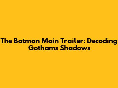 The Batman Main Trailer: Decoding Gotham's Shadows