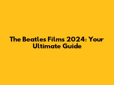 The Beatles Films 2024: Your Ultimate Guide