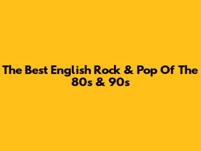 The Best English Rock & Pop Of The 80s & 90s