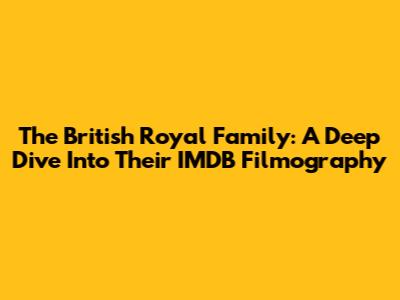 The British Royal Family: A Deep Dive Into Their IMDB Filmography