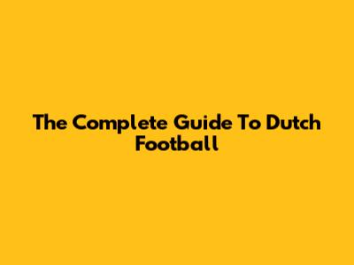 The Complete Guide To Dutch Football