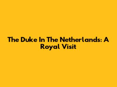 The Duke In The Netherlands: A Royal Visit