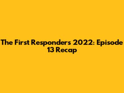 The First Responders 2022: Episode 13 Recap