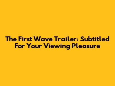 The First Wave Trailer: Subtitled For Your Viewing Pleasure