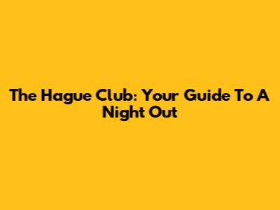 The Hague Club: Your Guide To A Night Out
