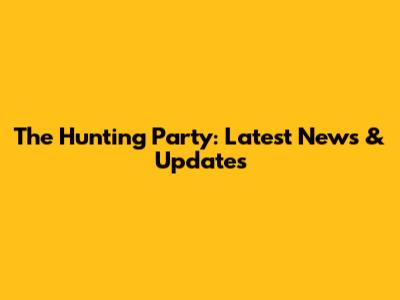 The Hunting Party: Latest News & Updates