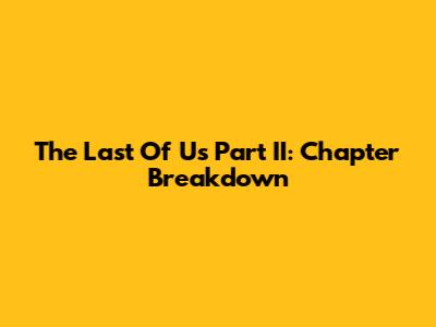 The Last Of Us Part II: Chapter Breakdown