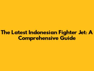 The Latest Indonesian Fighter Jet: A Comprehensive Guide