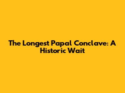 The Longest Papal Conclave: A Historic Wait