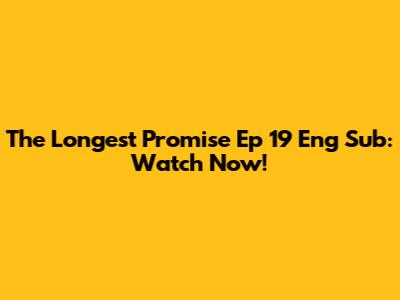 The Longest Promise Ep 19 Eng Sub: Watch Now!