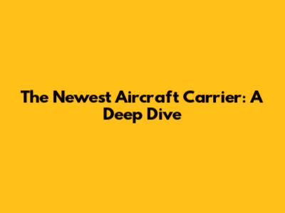The Newest Aircraft Carrier: A Deep Dive