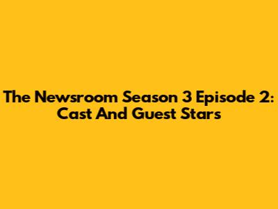 The Newsroom Season 3 Episode 2: Cast And Guest Stars