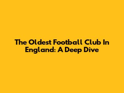 The Oldest Football Club In England: A Deep Dive