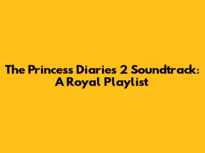 The Princess Diaries 2 Soundtrack: A Royal Playlist