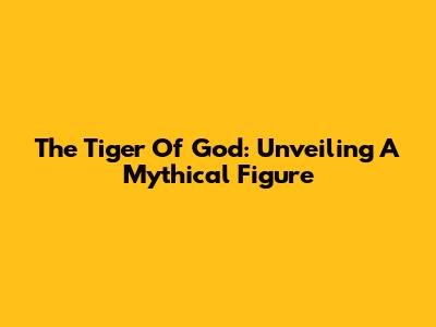 The Tiger Of God: Unveiling A Mythical Figure