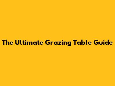 The Ultimate Grazing Table Guide
