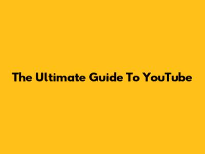 The Ultimate Guide To YouTube