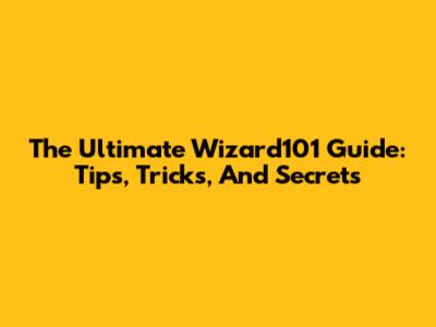 The Ultimate Wizard101 Guide: Tips, Tricks, And Secrets