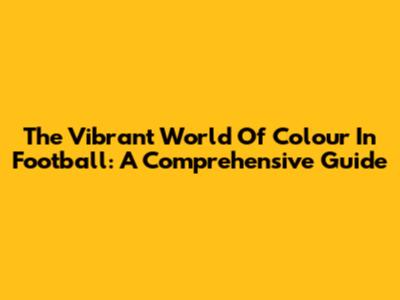 The Vibrant World Of Colour In Football: A Comprehensive Guide