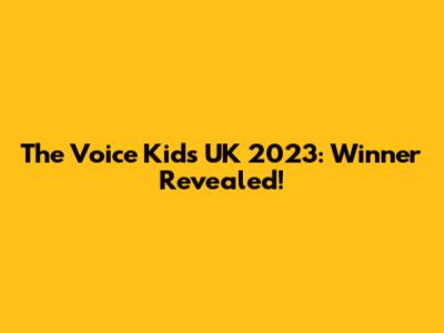 The Voice Kids UK 2023: Winner Revealed!
