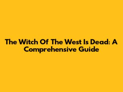 The Witch Of The West Is Dead: A Comprehensive Guide