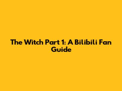 The Witch Part 1: A Bilibili Fan Guide